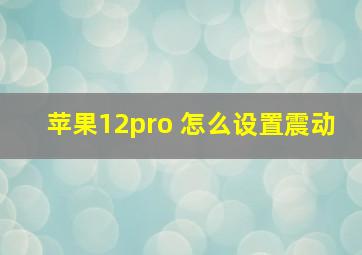 苹果12pro 怎么设置震动